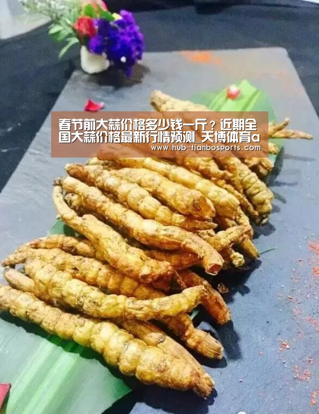 春节前大蒜价格多少钱一斤?近期全国大蒜价格最新行情预测_天博体育app官方入口(图2) 天博体育app官方入口