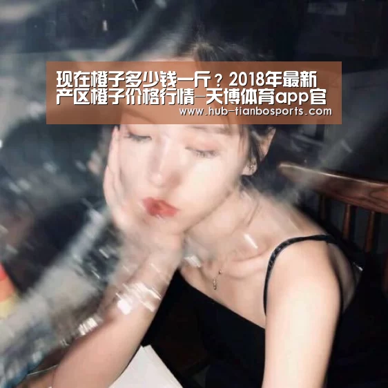 现在橙子多少钱一斤?2018年最新产区橙子价格行情-天博体育app官方入口(图2) 天博体育入口