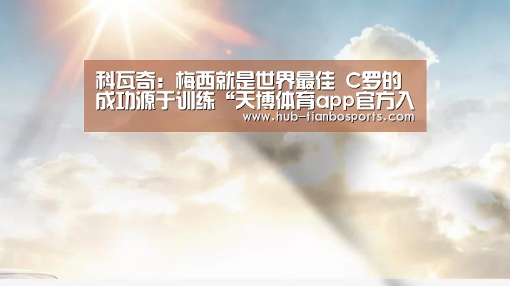 科瓦奇:梅西就是世界最佳 C罗的成功源于训练“天博体育app官方入口”(图1) 天博体育入口