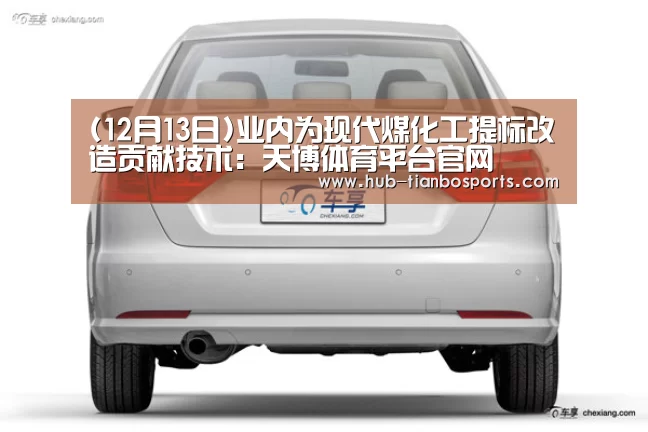 (12月13日)业内为现代煤化工提标改造贡献技术:天博体育平台官网(图2) 天博体育入口
