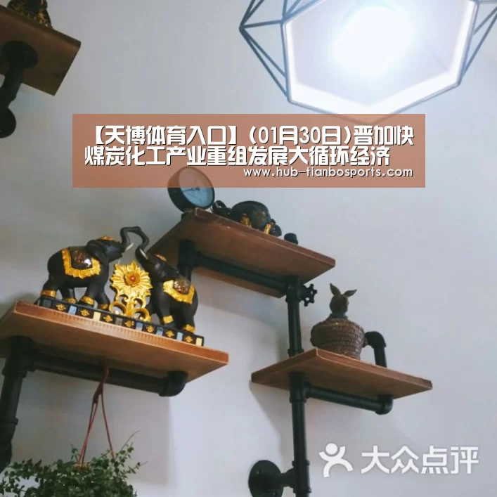 【天博体育入口】(01月30日)晋加快煤炭化工产业重组发展大循环经济(图3) 天博体育手机版